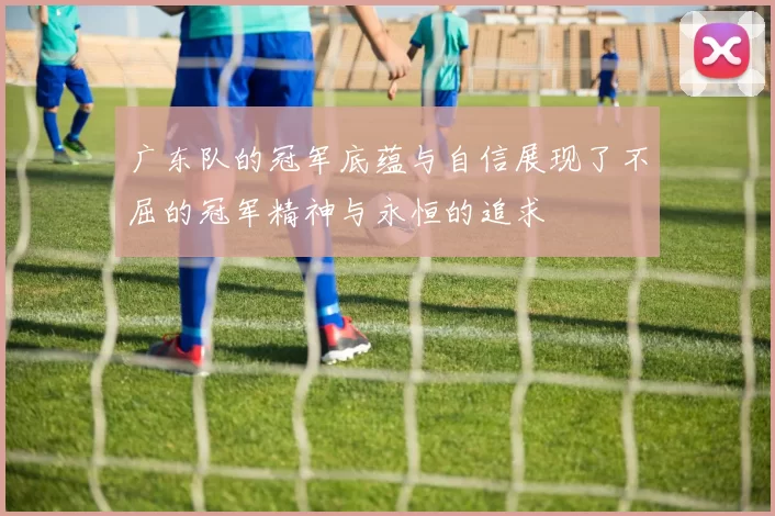 广东队的冠军底蕴与自信展现了不屈的冠军精神与永恒的追求
