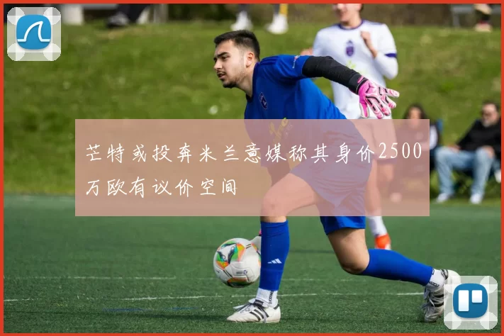 芒特或投奔米兰意媒称其身价2500万欧有议价空间