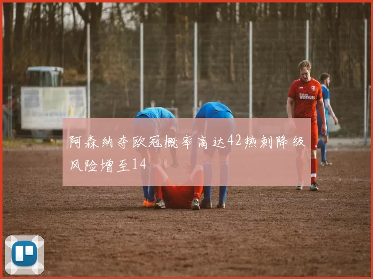 阿森纳夺欧冠概率高达42热刺降级风险增至14
