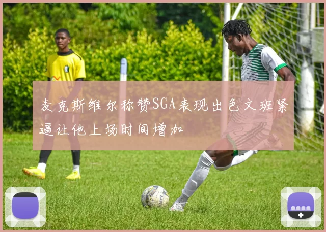 麦克斯维尔称赞SGA表现出色文班紧逼让他上场时间增加
