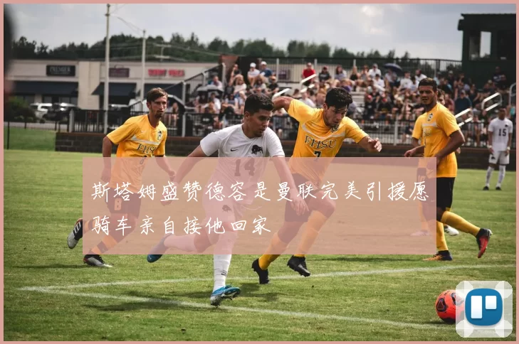 斯塔姆盛赞德容是曼联完美引援愿骑车亲自接他回家