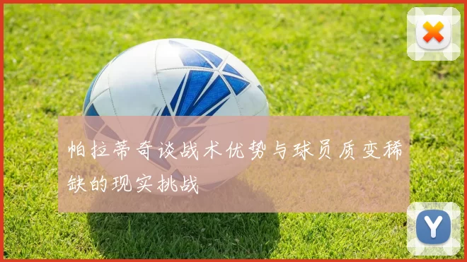 帕拉蒂奇谈战术优势与球员质变稀缺的现实挑战