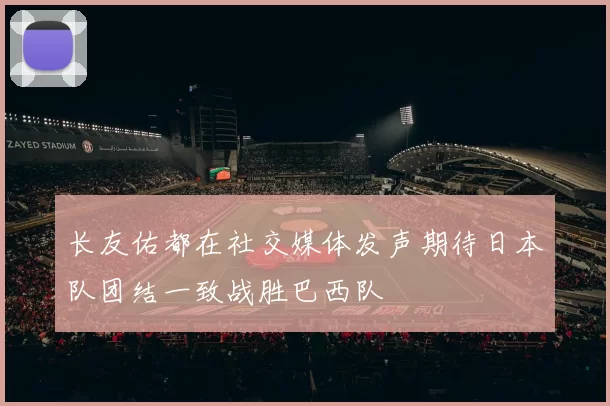长友佑都在社交媒体发声期待日本队团结一致战胜巴西队