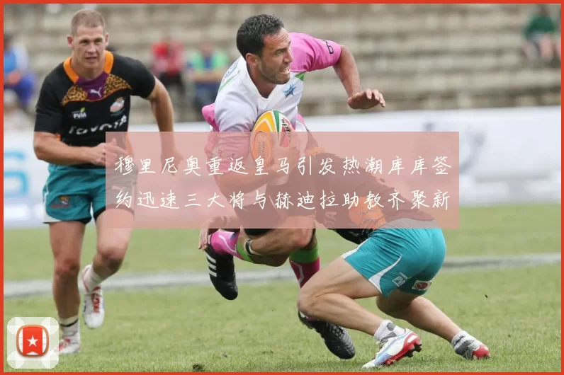 穆里尼奥重返皇马引发热潮库库签约迅速三大将与赫迪拉助教齐聚新阵容