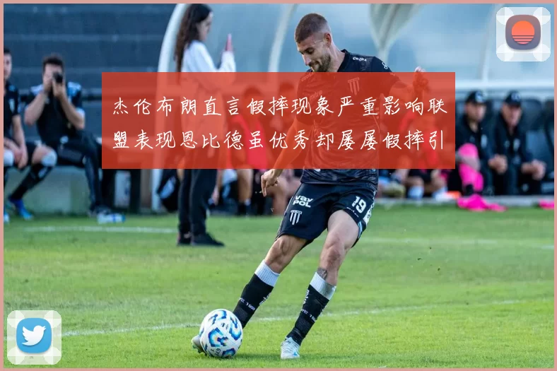 杰伦布朗直言假摔现象严重影响联盟表现恩比德虽优秀却屡屡假摔引争议