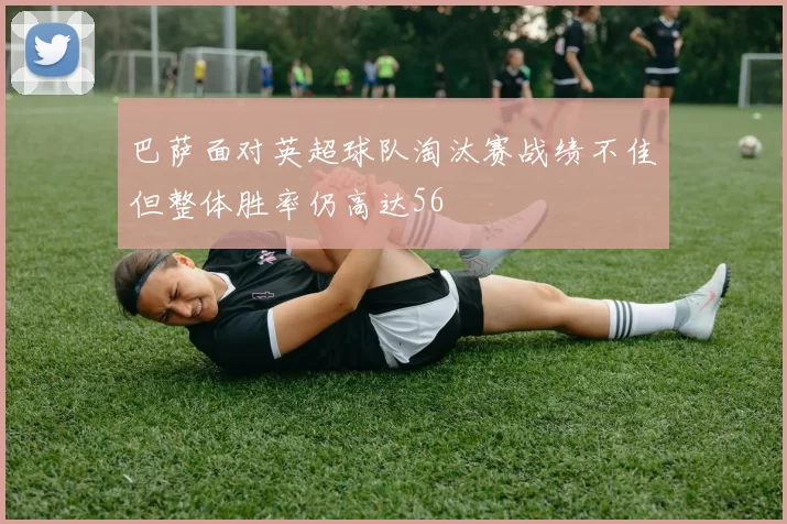 巴萨面对英超球队淘汰赛战绩不佳但整体胜率仍高达56
