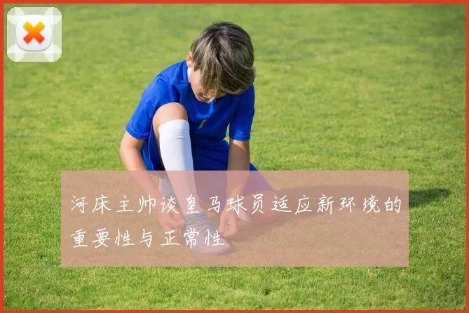 河床主帅谈皇马球员适应新环境的重要性与正常性