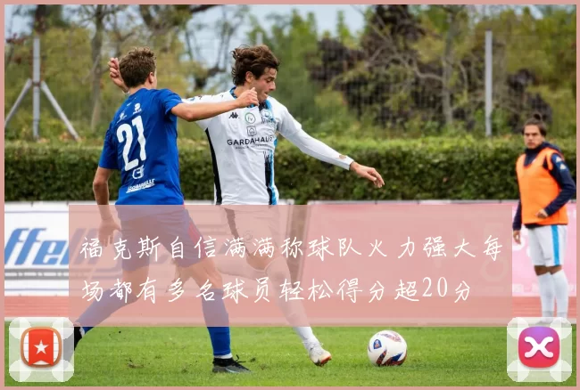 福克斯自信满满称球队火力强大每场都有多名球员轻松得分超20分
