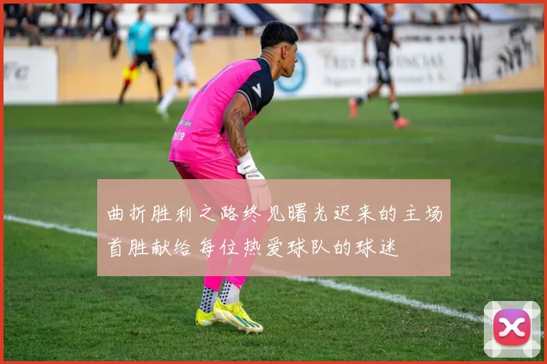 曲折胜利之路终见曙光迟来的主场首胜献给每位热爱球队的球迷