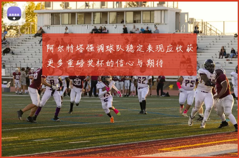 阿尔特塔强调球队稳定表现应收获更多重磅奖杯的信心与期待