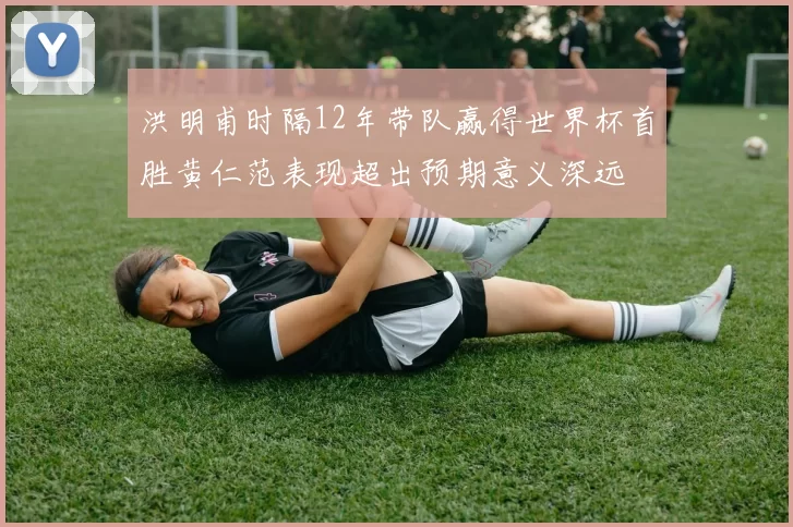 洪明甫时隔12年带队赢得世界杯首胜黄仁范表现超出预期意义深远