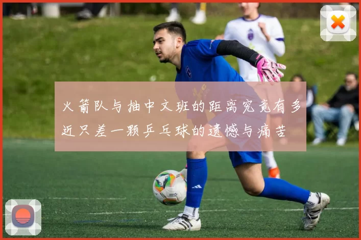 火箭队与抽中文班的距离究竟有多近只差一颗乒乓球的遗憾与痛苦