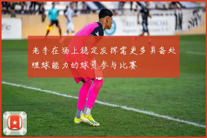 老李在场上稳定发挥需更多具备处理球能力的球员参与比赛
