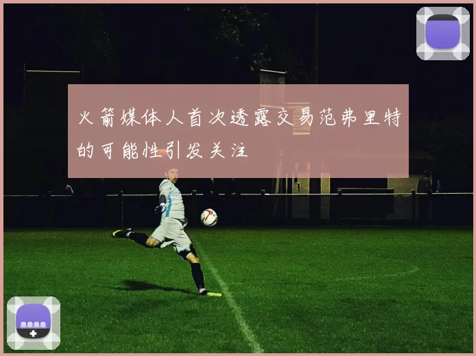 火箭媒体人首次透露交易范弗里特的可能性引发关注
