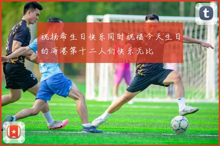 祝杨希生日快乐同时祝福今天生日的海港第十二人们快乐无比