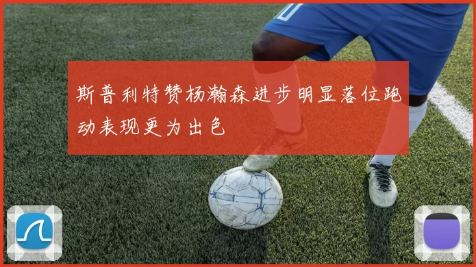 斯普利特赞杨瀚森进步明显落位跑动表现更为出色
