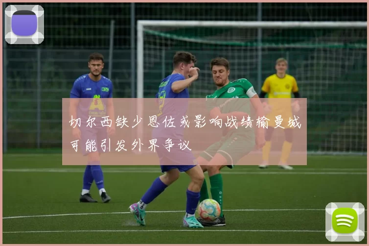 切尔西缺少恩佐或影响战绩输曼城可能引发外界争议
