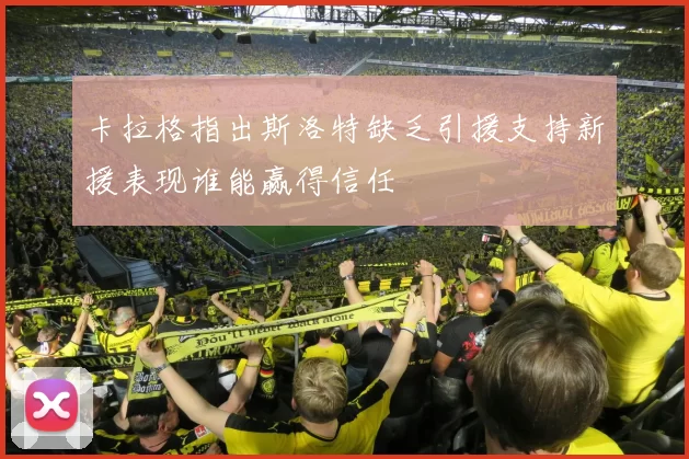 卡拉格指出斯洛特缺乏引援支持新援表现谁能赢得信任