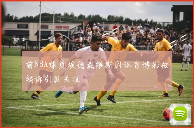前NBA球员埃德戴维斯因体育博彩被起诉引发关注