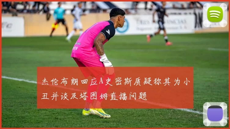 杰伦布朗回应A史密斯质疑称其为小丑并谈及塔图姆直播问题